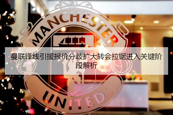 曼联锋线引援报价分歧扩大转会拉锯进入关键阶段解析